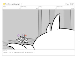 Scene
4
Duration
07:01
Panel
14
Duration
00:05
Dialog
PIGBOG: "You're supposed to let me go first!"
pigbogfight 01 Page 38/279
 