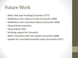 Future WorkBetter data type handling (Cassandra-2777)MapReduce over subsets of rows (Cassandra-1600)MapReduce over secondary indexes (Cassandra-1600)Pig pushdown projectionPig pushdown filterHCatalog support for CassandraBetter Cassandra wide-row support (Cassandra-2688)Support for immutable/snapshot inputs (Cassandra-2527)