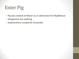 Enter PigPig was created at Yahoo! as an abstraction for MapReduceDesigned to eat anythingloadstorefunc created for Cassandra