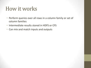 How it worksPerform queries over all rows in a column family or set of column familiesIntermediate results stored in HDFS or CFSCan mixand match inputs and outputs