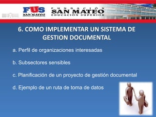 6. COMO IMPLEMENTAR UN SISTEMA DE
GESTION DOCUMENTAL
a. Perfil de organizaciones interesadas
b. Subsectores sensibles
c. Planificación de un proyecto de gestión documental
d. Ejemplo de un ruta de toma de datos

 