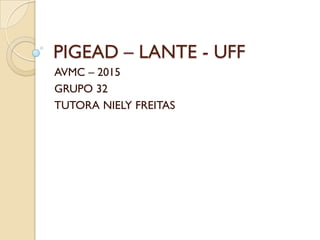 PIGEAD – LANTE - UFF
AVMC – 2015
GRUPO 32
TUTORA NIELY FREITAS
 