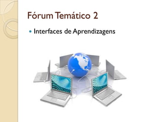 FórumTemático 2
 Interfaces de Aprendizagens
 