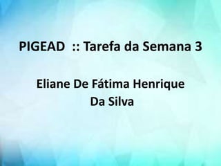 PIGEAD :: Tarefa da Semana 3
Eliane De Fátima Henrique
Da Silva
 
