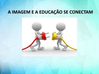 A IMAGEM E A EDUCAÇÃO SE CONECTAM
 