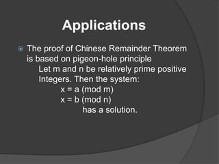 Applications
   The proof of Chinese Remainder Theorem
    is based on pigeon-hole principle
        Let m and n be relatively prime positive
        Integers. Then the system:
              x = a (mod m)
              x = b (mod n)
                    has a solution.
 