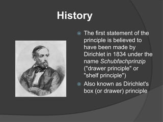 History
      The first statement of the
       principle is believed to
       have been made by
       Dirichlet in 1834 under the
       name Schubfachprinzip
       ("drawer principle" or
       "shelf principle")
      Also known as Dirichlet's
       box (or drawer) principle
 