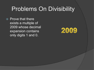 Problems On Divisibility
   Prove that there
    exists a multiple of
    2009 whose decimal
    expansion contains
    only digits 1 and 0.
 