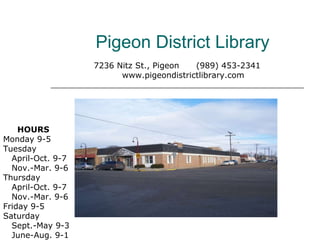 Pigeon District Library 7236 Nitz St., Pigeon  (989) 453-2341 www.pigeondistrictlibrary.com HOURS Monday 9-5 Tuesday    April-Oct. 9-7   Nov.-Mar. 9-6 Thursday    April-Oct. 9-7   Nov.-Mar. 9-6 Friday 9-5 Saturday    Sept.-May 9-3   June-Aug. 9-1 