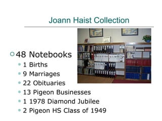 Joann Haist Collection 48 Notebooks 1 Births 9 Marriages  22 Obituaries 13 Pigeon Businesses 1 1978 Diamond Jubilee 2 Pigeon HS Class of 1949 