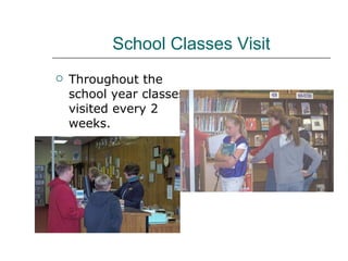 School Classes Visit Throughout the school year classes visited every 2 weeks. 