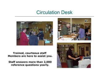 Circulation Desk Trained, courteous staff  Members are here to assist you. Staff answers more than 2,000 reference questions yearly. 