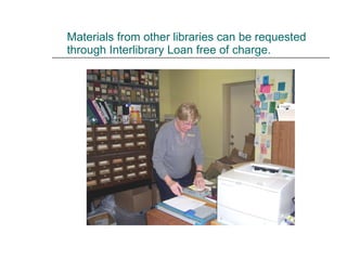 Materials from other libraries can be requested   through Interlibrary Loan free of charge. 