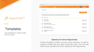 Templates
Use templates to create similar
events quickly.
Optimise for future Pigeonholes
Create templates of Q&A, poll and survey sessions, as well as
speaker profiles that your team frequently uses. This will help
teams save valuable time when setting up new Pigeonholes.
 