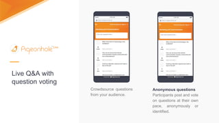 Anonymous questions
Participants post and vote
on questions at their own
pace, anonymously or
identified.
Crowdsource questions
from your audience.
Live Q&A with
question voting
 