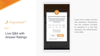 Live Q&A with
Answer Ratings
Learn how to better connect
with attendees. Participants
rate the answers provided
by speakers in a way that
measures the effectiveness
of the Q&A.
 