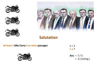 n = 3
K = 7
Ans = 7 / 3
= 3 ( Ceiling )
At least 1 bike Carry 3 or more passages
Salutation
 
