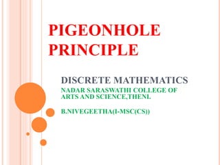 PIGEONHOLE
PRINCIPLE
DISCRETE MATHEMATICS
NADAR SARASWATHI COLLEGE OF
ARTS AND SCIENCE,THENI.
B.NIVEGEETHA(I-MSC(CS))
 