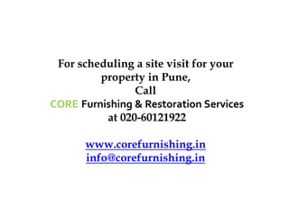 For scheduling a site visit for your
property in Pune,
Call
CORE Furnishing & Restoration Services
at 020-60121922
www.corefurnishing.in
info@corefurnishing.in
 