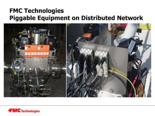 FMC Technologies
Piggable Equipment on Distributed Network
 