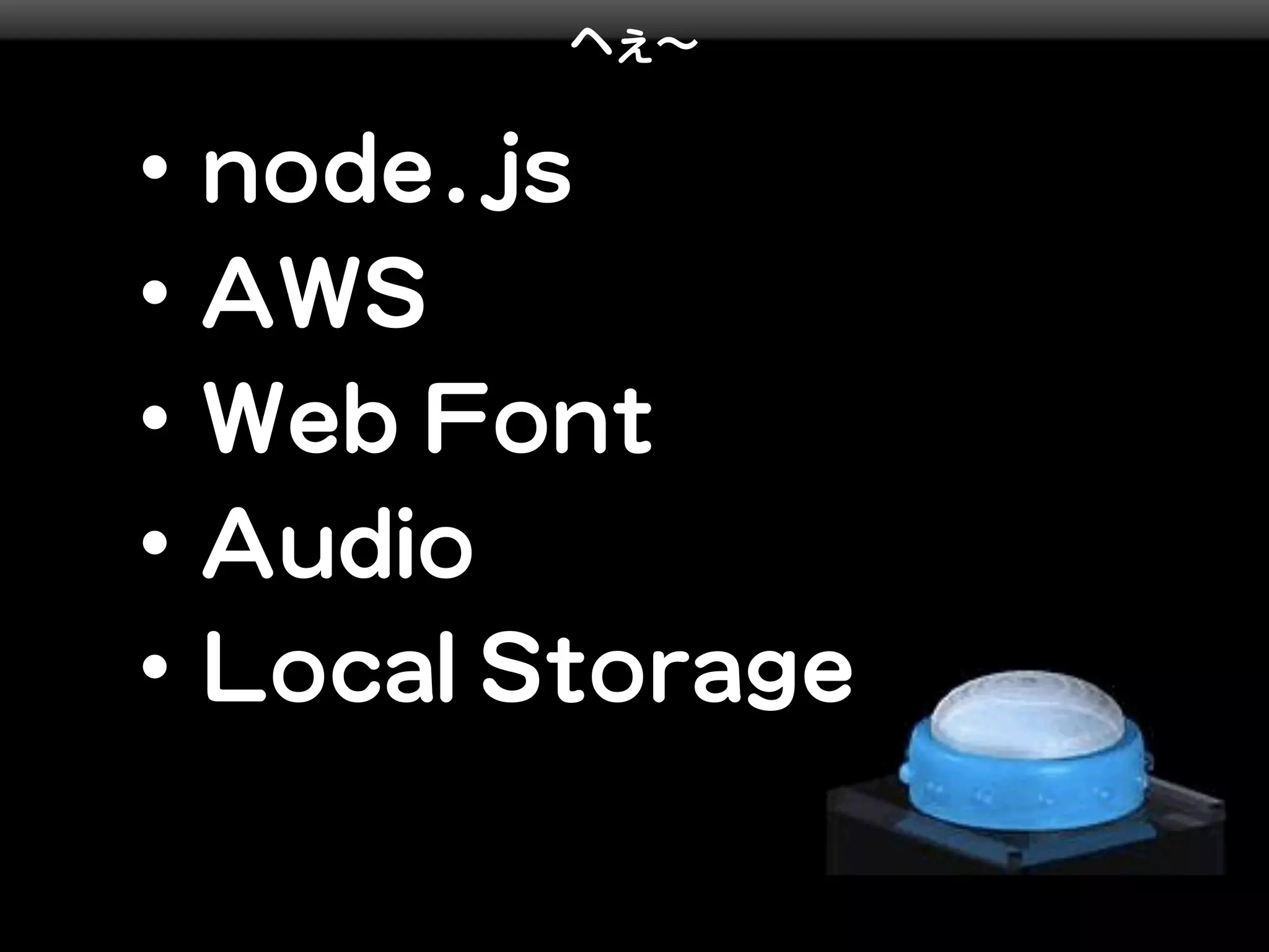へぇ∼


・ node.js
・ AWS
・ Web Font
・ Audio
・ Local Storage
 