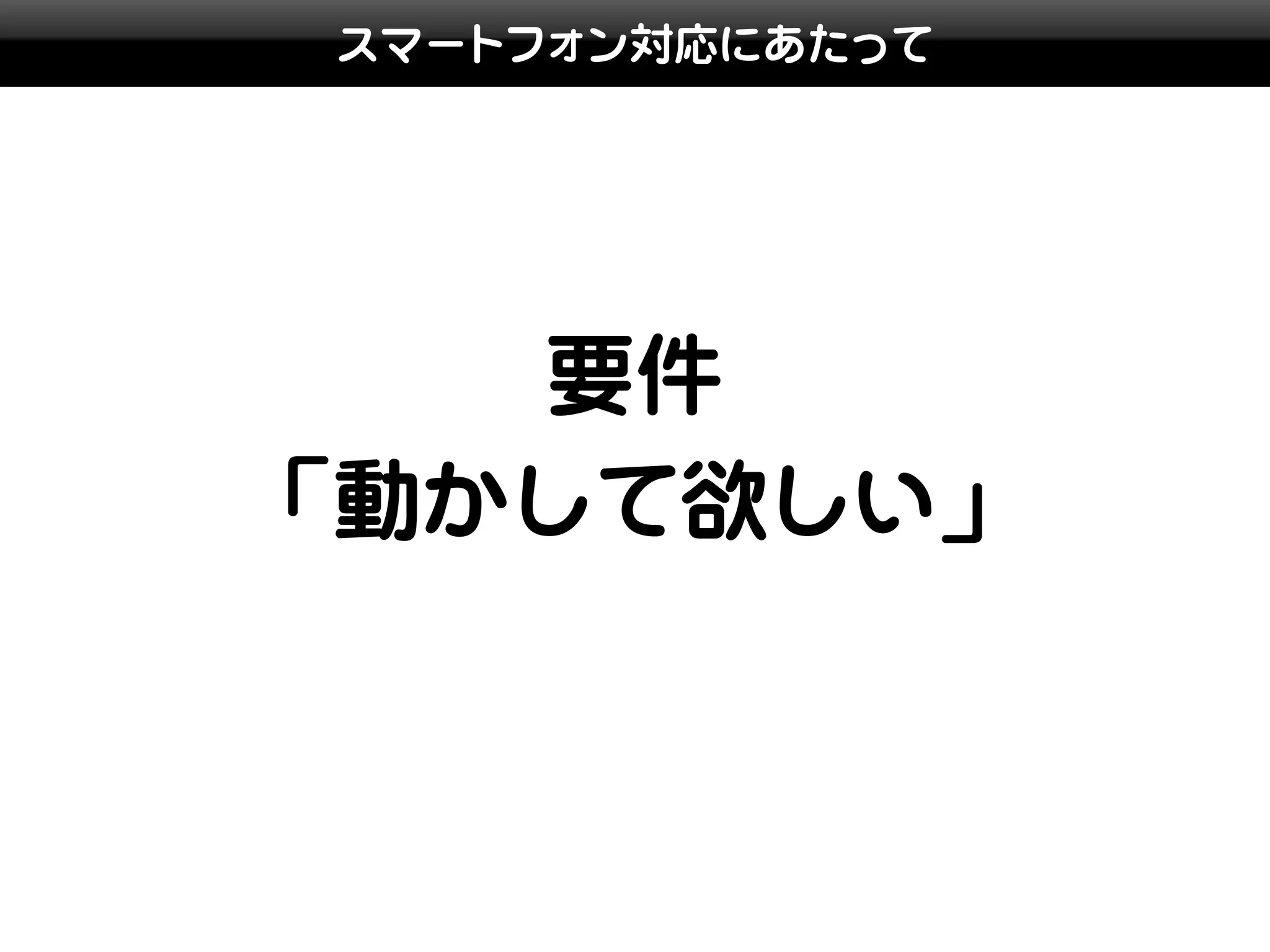 スマートフォン対応にあたって




   要件
「動かして欲しい」
 