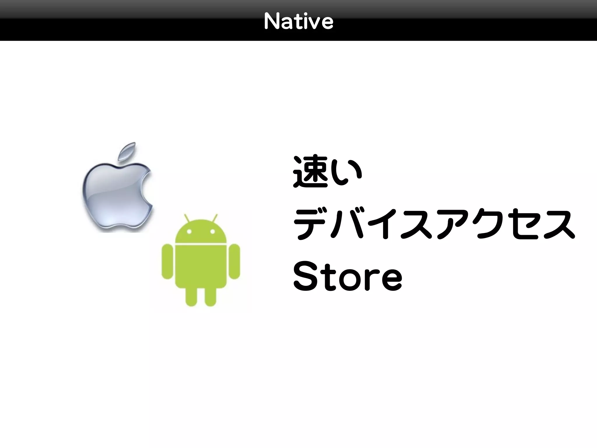 Native




  速い
  デバイスアクセス
  Store
 