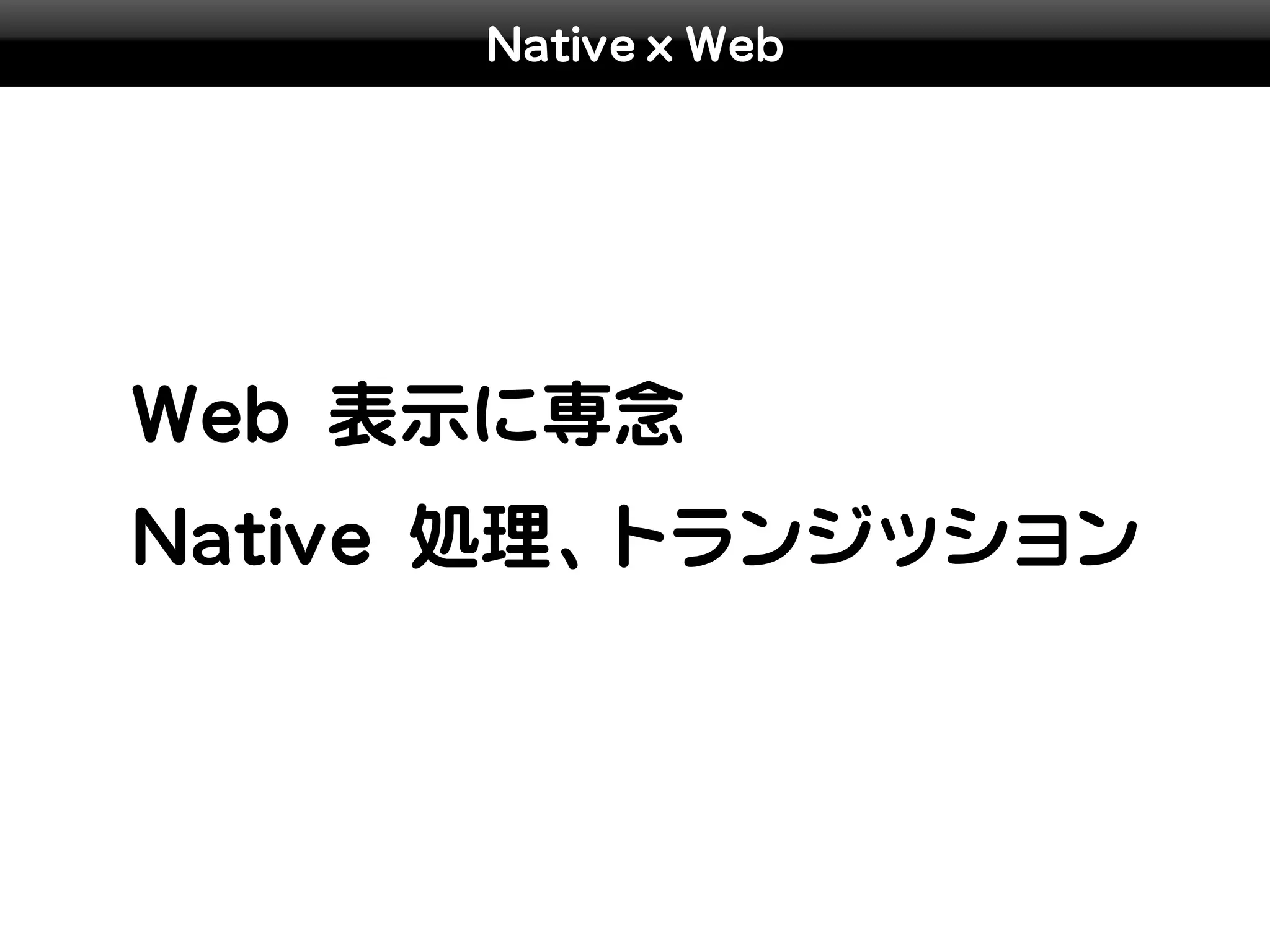 Native x Web




Web 表示に専念
Native 処理、トランジッション
 