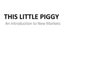 THIS LITTLE PIGGY An Introduction to New Markets 