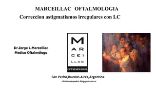 MARCEILLAC OFTALMOLOGIA
San Pedro,Buenos Aires,Argentina
oftalmosanpedro.blogspot.com.ar
Correccion astigmatismos irregulares con LC
Dr.Jorge L.Marceillac
Medico Oftalmólogo
 