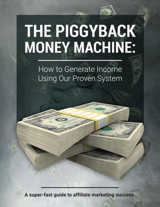 A super-fast guide to affiliate marketing success.
How to Generate Income
Using Our Proven System
THE PIGGYBACK
MONEY MACHINE:
 