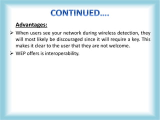 Advantages:
 When users see your network during wireless detection, they
will most likely be discouraged since it will require a key. This
makes it clear to the user that they are not welcome.
 WEP offers is interoperability.
 
