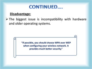 Disadvantage:
 The biggest issue is incompatibility with hardware
and older operating systems.
“If possible, you should choose WPA over WEP
when configuring your wireless network. It
provides much better security.”
 