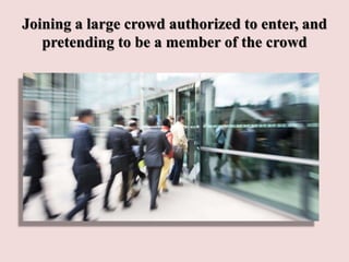 Joining a large crowd authorized to enter, and
pretending to be a member of the crowd
 
