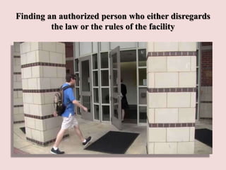 Finding an authorized person who either disregards
the law or the rules of the facility
 