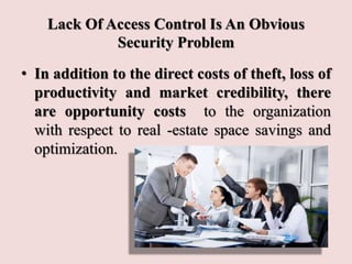 Lack Of Access Control Is An Obvious
Security Problem
• In addition to the direct costs of theft, loss of
productivity and market credibility, there
are opportunity costs to the organization
with respect to real -estate space savings and
optimization.
 