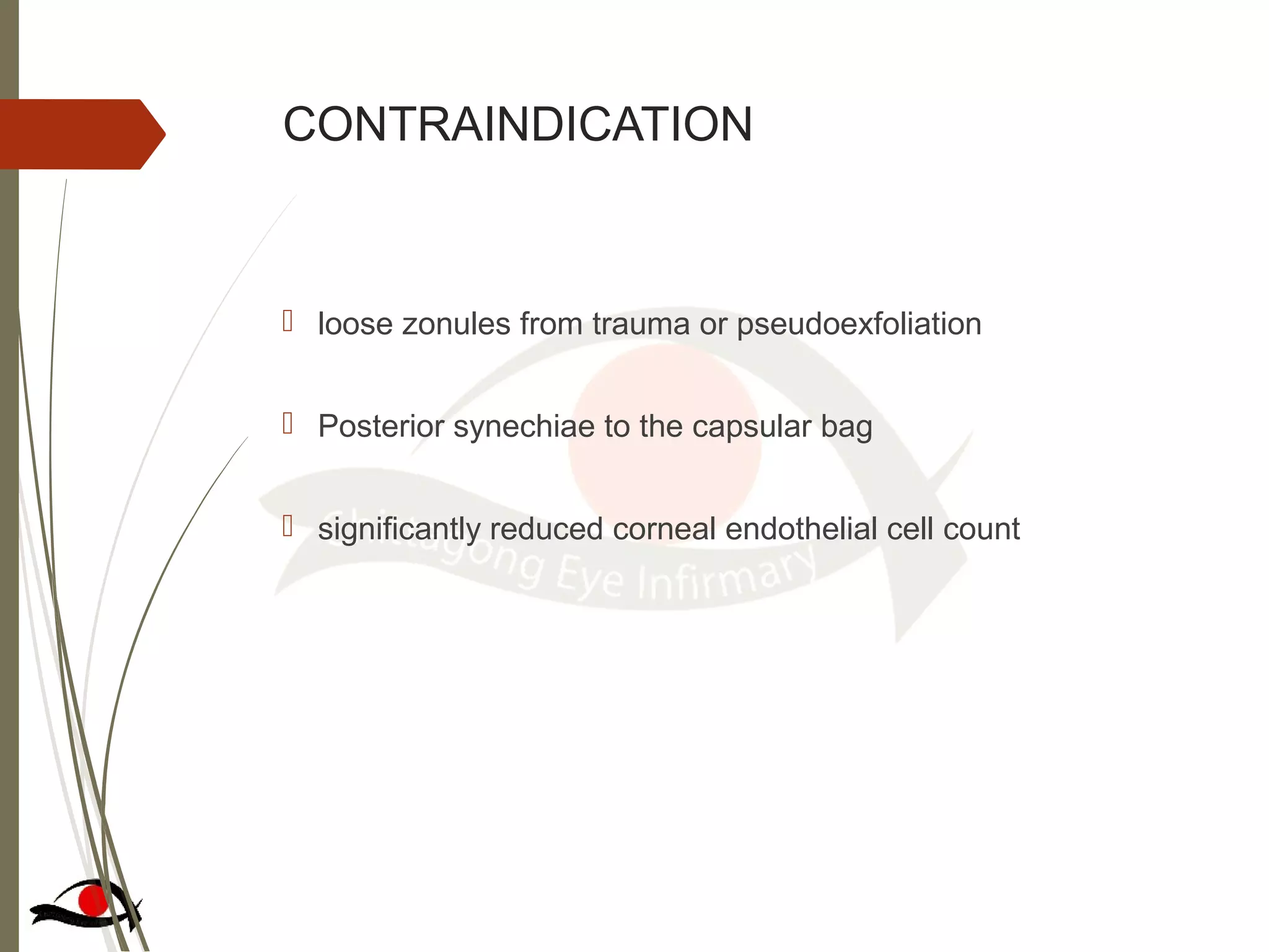 CONTRAINDICATION
 loose zonules from trauma or pseudoexfoliation
 Posterior synechiae to the capsular bag
 significantly reduced corneal endothelial cell count
 