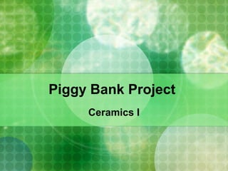 Piggy Bank Project
Ceramics I
 