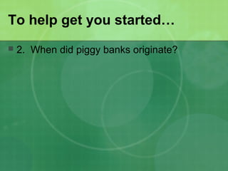 To help get you started…
 2. When did piggy banks originate?
 