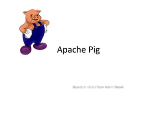 Apache Pig
Based on slides from Adam Shook
 