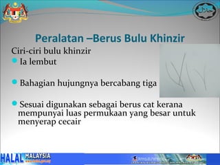 Peralatan –Berus Bulu Khinzir
Ciri-ciri bulu khinzir
Ia lembut

Bahagian hujungnya bercabang tiga

Sesuai digunakan sebagai berus cat kerana
 mempunyai luas permukaan yang besar untuk
 menyerap cecair
 