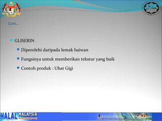 Cont…



 GLISERIN

     Diperolehi daripada lemak haiwan

     Fungsinya untuk memberikan tekstur yang baik

     Contoh produk : Ubat Gigi
 