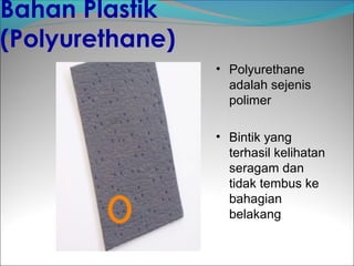 Bahan Plastik
(Polyurethane)
                 • Polyurethane
                   adalah sejenis
                   polimer

                 • Bintik yang
                   terhasil kelihatan
                   seragam dan
                   tidak tembus ke
                   bahagian
                   belakang
 