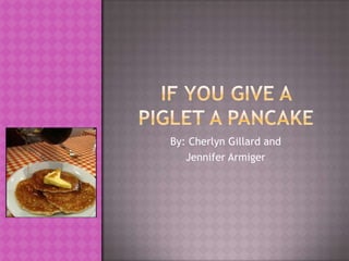 If you give a piglet a pancake By: Cherlyn Gillard and  Jennifer Armiger 
