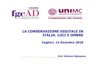 LA CONSERVAZIONE DIGITALE IN
ITALIA. LUCI E OMBRE
Cagliari, 14 dicembre 2018
Prof. Stefano Pigliapoco
 