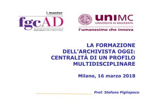 LA FORMAZIONE
DELL’ARCHIVISTA OGGI:
CENTRALITÀ DI UN PROFILO
MULTIDISCIPLINARE
Milano, 16 marzo 2018
Prof. Stefano Pigliapoco
 