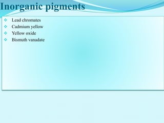 Inorganic pigments
 Lead chromates
 Cadmium yellow
 Yellow oxide
 Bismuth vanadate
 
