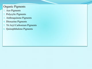 Organic Pigments
1. Azo Pigments
2. Polycylic Pigments
3. Anthraquinone Pigments
4. Dioxazine Pigments
5. Tri Aryl Carbonium Pigments
6. Quinophthalone Pigments
 