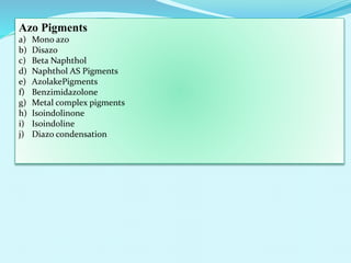 Azo Pigments
a) Mono azo
b) Disazo
c) Beta Naphthol
d) Naphthol AS Pigments
e) AzolakePigments
f) Benzimidazolone
g) Metal complex pigments
h) Isoindolinone
i) Isoindoline
j) Diazo condensation
 