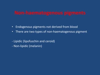 Non-haematogenous pigments
• Endogenous pigments not derived from blood
• There are two types of non-haematogenous pigment
- Lipidic (lipofuschin and ceroid)
- Non-lipidic (melanin)
 